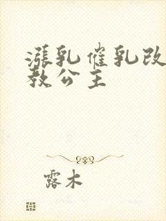 涨乳催乳改造调教公主