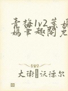 青梅1v2叶嫣嫣笔趣阁免费阅读