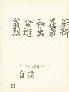 翁公和在厨房猛烈进出最新章节封面