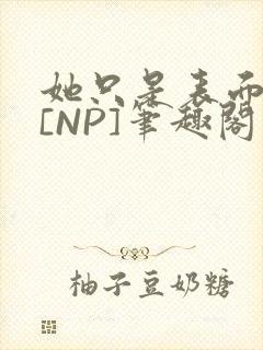 她只是表面清纯[NP]笔趣阁