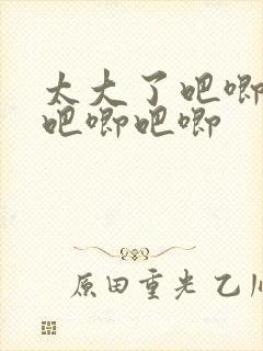 太大了吧唧吧唧吧唧吧唧