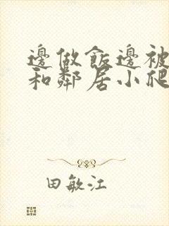 边做饭边被躁我和邻居小爬爬