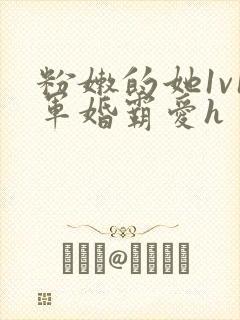 粉嫩的她1v1军婚霸爱h