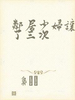 邻居少妇让我爽了三次