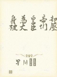 身为皇帝却每天被大臣们压