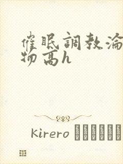 催眠调教沦为玩物高h