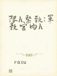 限h紧致:军人教官肉h