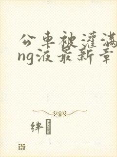 公车被灌满jing液最新章节