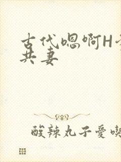 古代嗯啊H爹爹共妻