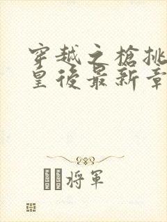 穿越之枪挑长孙皇后最新章节