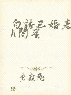 勾诱已婚老男人h闺蜜