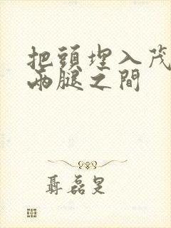 把头埋入茂密的两腿之间