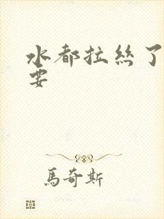 水都拉丝了还不要