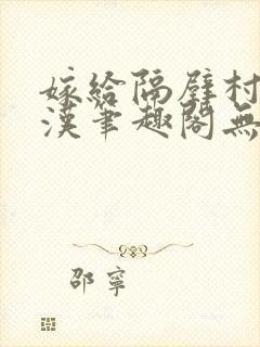 嫁给隔壁村的糙汉笔趣阁无弹窗