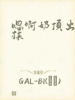 嗯啊奶顶出来了揉