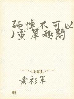 师傅不可以(限)灵犀趣阁
