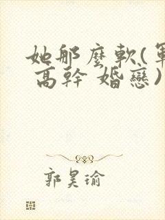 她那么软(军婚 高干 婚恋)完结