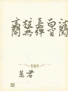 高校长白沽笔趣阁无弹窗阅读