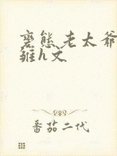 变态老太爷调教雏h文