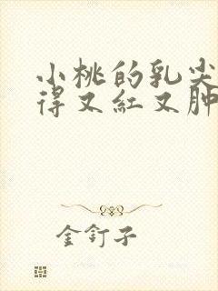 小桃的乳尖被吸得又红又肿