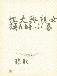 粗大与亲女伦交换h时小喜