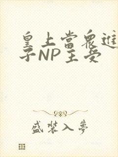 皇上当众进入太子NP主受