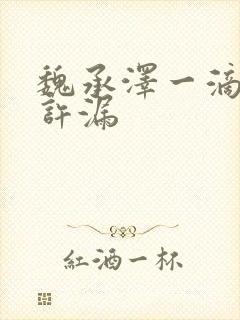 魏承泽一滴都不许漏