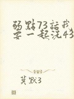 弱点73话我也要一起洗43321