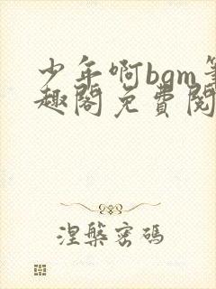 少年啊bgm笔趣阁免费阅读全文下载