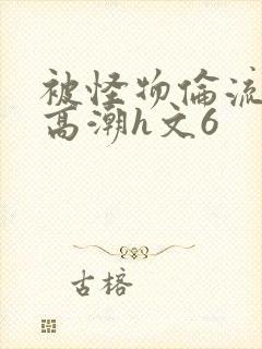 被怪物伦流澡到高潮h文6封面