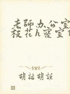 老师办公室狂肉校花h寝室视频