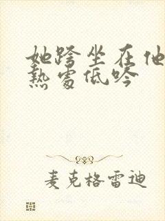 她跨坐在他的炽热处低吟