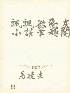 飘飘欲飞灰太狼小说笔趣阁无弹窗