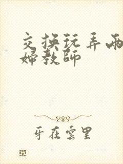 交换玩弄两个美妇教师