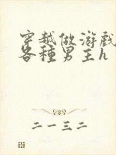 穿越做游戏要和各种男主h