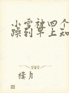 小雪被四个男人躁到早上知乎