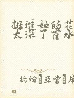 挺进她的花苞啊太深了霍水视频