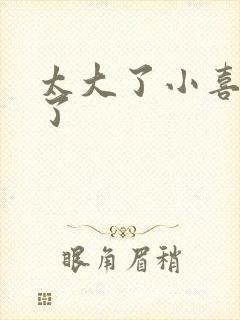 太大了小喜涨死了