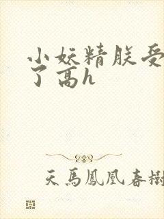 小妖精朕受不了了高h