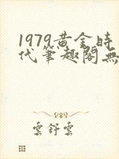 1979黄金时代笔趣阁无弹窗无错版