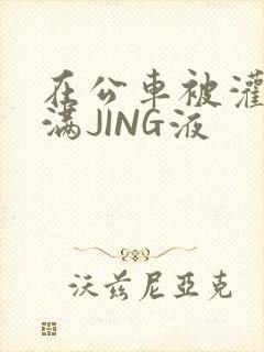 在公车被灌强行满JING液