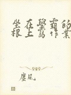 坐在学霸的大紫根上写作业封面