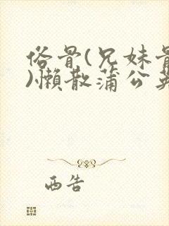 俗骨(兄妹骨科)懒散蒲公英结局