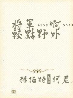 将军灬啊灬啊灬轻点野外