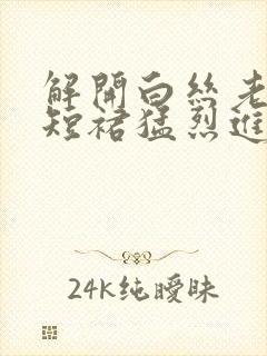 解开白丝老师的短裙猛烈进入