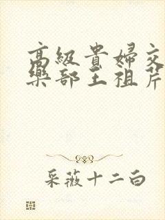 高级贵妇交换俱乐部王祖芹