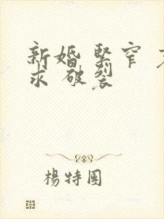新婚 紧窄 哀求 破裂