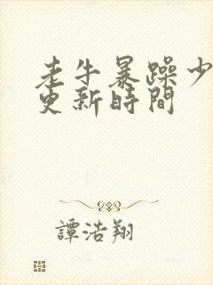 老牛暴躁少女的更新时间