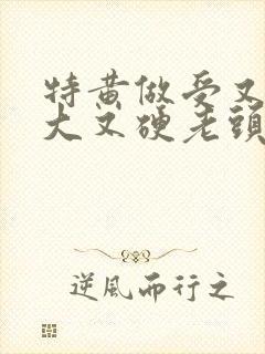 特黄做受又粗又大又硬老头