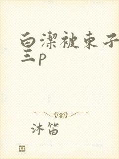 白洁被东子老二三p